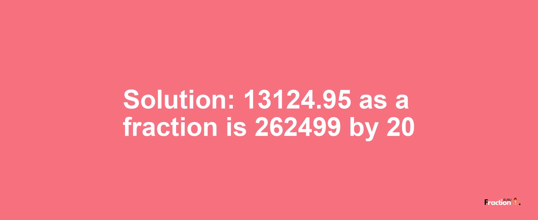 Solution:13124.95 as a fraction is 262499/20